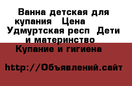 Ванна детская для купания › Цена ­ 200 - Удмуртская респ. Дети и материнство » Купание и гигиена   